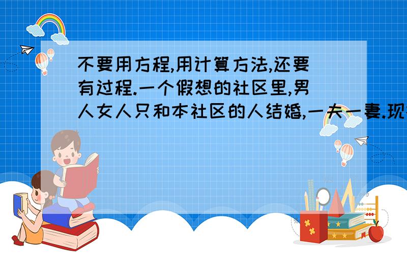 不要用方程,用计算方法,还要有过程.一个假想的社区里,男人女人只和本社区的人结婚,一夫一妻.现在已有三分之二的男人和五分之三的女人结婚了,求已经结婚的人数占社区所有人数的几分之