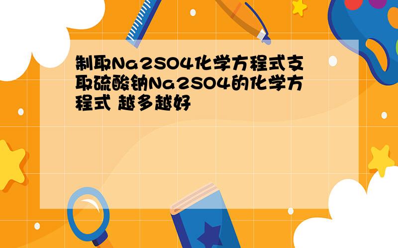 制取Na2SO4化学方程式支取硫酸钠Na2SO4的化学方程式 越多越好