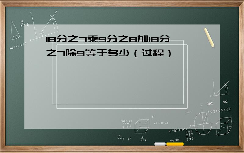 18分之7乘9分之8加18分之7除9等于多少（过程）