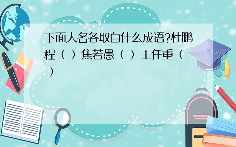 下面人名各取自什么成语?杜鹏程（ ）焦若愚（ ）王任重（ ）