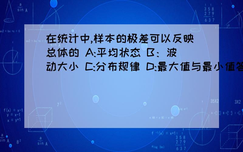 在统计中,样本的极差可以反映总体的 A:平均状态 B：波动大小 C:分布规律 D:最大值与最小值答案给的是D,但我认为应该是B啊.极差不就是反映一组数据的波动大小吗?