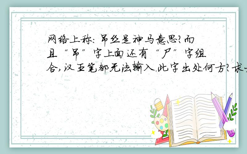 网络上称：吊丝是神马意思?而且“吊”字上面还有“尸”字组合,汉王笔都无法输入.此字出处何方?求大神