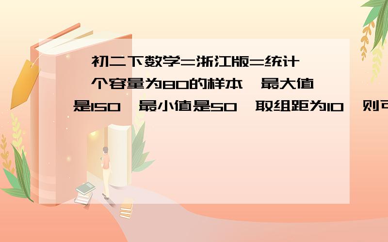 【初二下数学=浙江版=统计】一个容量为80的样本,最大值是150,最小值是50,取组距为10,则可以分[ ] 组.【初二下数学=浙江版=统计】一个容量为80的样本,最大值是150,最小值是50,取组距为10,则可