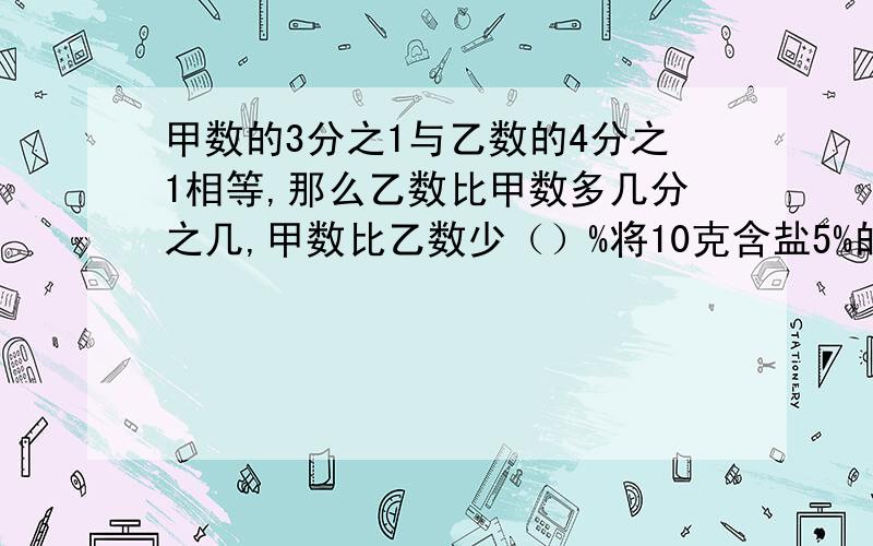 甲数的3分之1与乙数的4分之1相等,那么乙数比甲数多几分之几,甲数比乙数少（）%将10克含盐5%的盐水倒入40克含10%的盐水中混合,混合后的盐水含盐率是（）一只铅笔,用去了3分之2,还剩3分之2