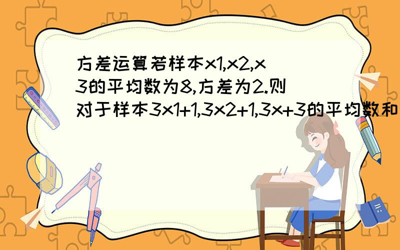 方差运算若样本x1,x2,x3的平均数为8,方差为2.则对于样本3x1+1,3x2+1,3x+3的平均数和方差怎么求?