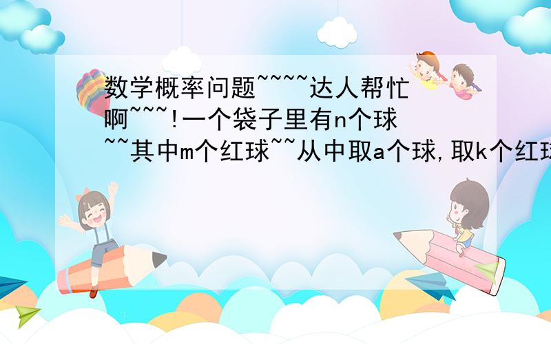 数学概率问题~~~~达人帮忙啊~~~!一个袋子里有n个球~~其中m个红球~~从中取a个球,取k个红球的概率为Pk~~~求证P1+P2+...+=1哦~~~应该是P0+P1+...+Pb(b为a和m的小值)~~~大家谢谢!!