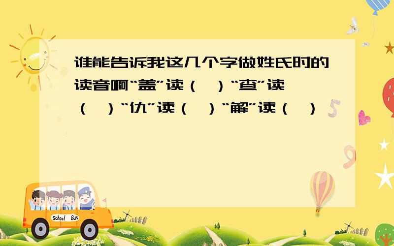 谁能告诉我这几个字做姓氏时的读音啊“盖”读（ ）“查”读（ ）“仇”读（ ）“解”读（ ）