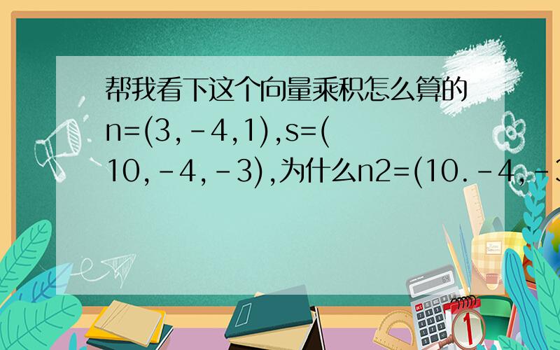 帮我看下这个向量乘积怎么算的n=(3,-4,1),s=(10,-4,-3),为什么n2=(10.-4,-3)n2=n*s