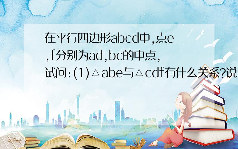 在平行四边形abcd中,点e,f分别为ad,bc的中点,试问:(1)△abe与△cdf有什么关系?说出你的理由.(2)四边形bedf是平行四边形吗?说出你的理由