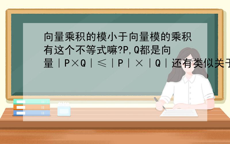 向量乘积的模小于向量模的乘积有这个不等式嘛?P,Q都是向量｜P×Q｜≤｜P｜×｜Q｜还有类似关于模的不等式都发上来