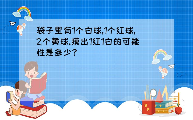 袋子里有1个白球,1个红球,2个黄球.摸出1红1白的可能性是多少?