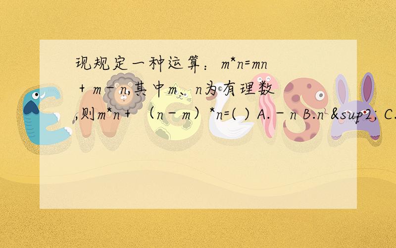 现规定一种运算：m*n=mn＋m－n,其中m、n为有理数,则m*n＋（n－m）*n=( ) A.－n B.n ² C.－n D.再告诉我运算方法,