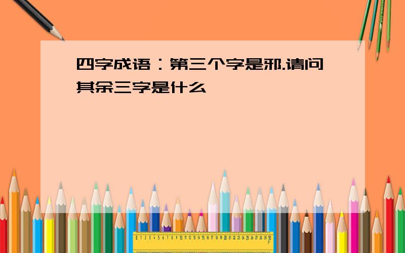 四字成语：第三个字是邪.请问其余三字是什么