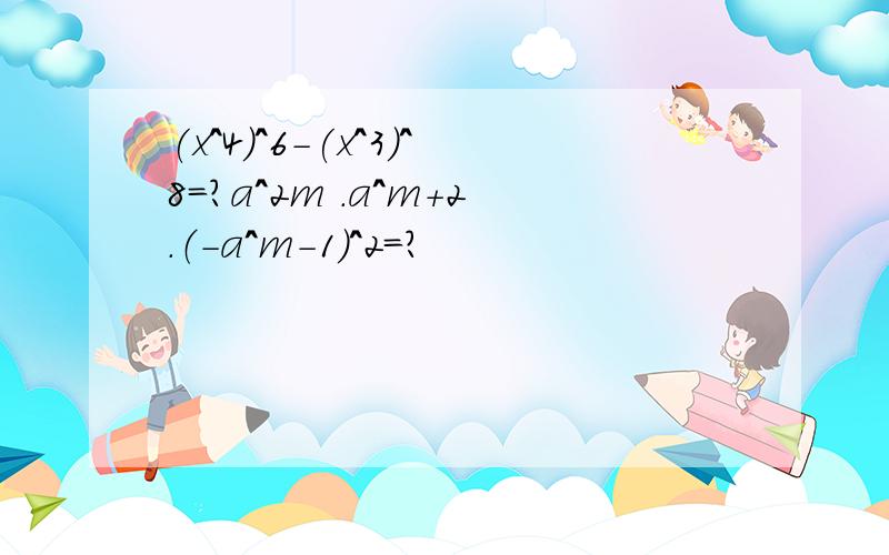 (x^4)^6-(x^3)^8=?a^2m .a^m+2.（-a^m-1）^2=?