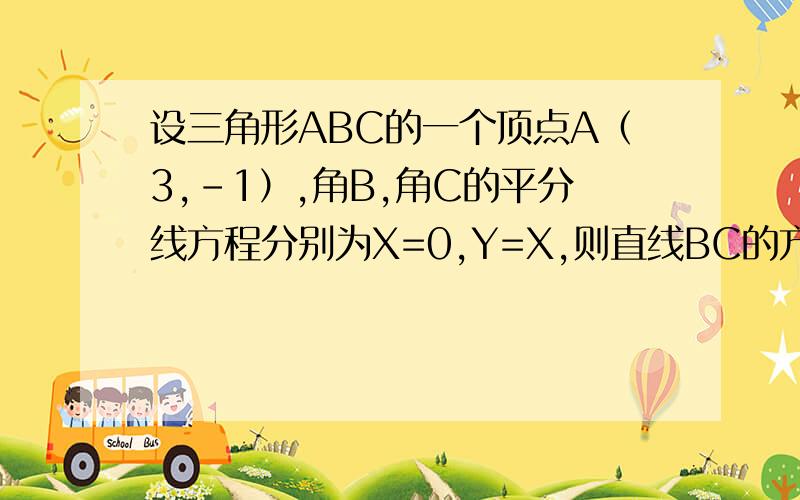 设三角形ABC的一个顶点A（3,-1）,角B,角C的平分线方程分别为X=0,Y=X,则直线BC的方程是.