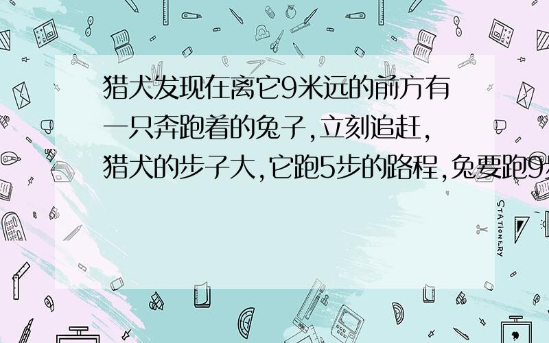 猎犬发现在离它9米远的前方有一只奔跑着的兔子,立刻追赶,猎犬的步子大,它跑5步的路程,兔要跑9步,但兔子动作快,猎犬跑2步的时间,兔子跑3步.猎犬至少跑多少米才能追上兔子?（　　）