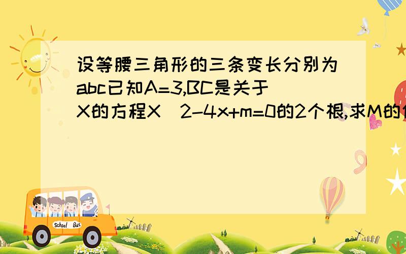 设等腰三角形的三条变长分别为abc已知A=3,BC是关于X的方程X^2-4x+m=0的2个根,求M的值.