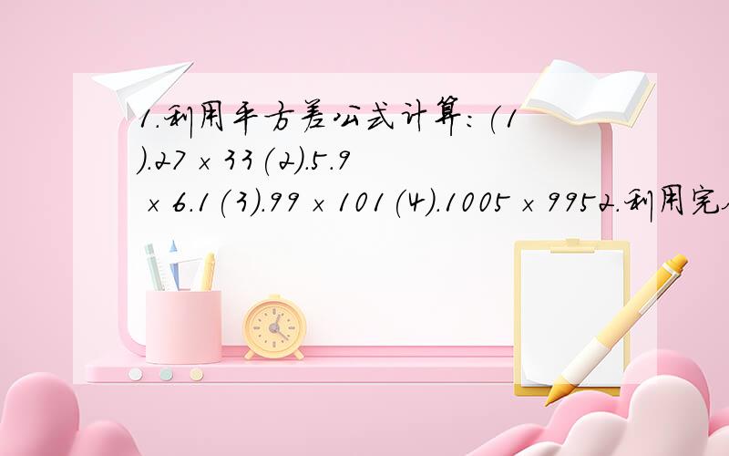 1.利用平方差公式计算:(1).27×33(2).5.9×6.1(3).99×101(4).1005×9952.利用完全平方差公式计算:(1).99^2(2).1002^23.计算:(1).-1/8a^5b^4c^2÷(4a^2b)(2).5(x-y)^5÷(x-y)^2(3).[x(x+1)+x^2(x-1)]÷(-3x)(4).[(m+n-p)(m+p+n)-(m+n)^2]÷(-p)