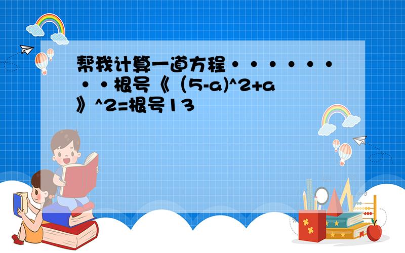 帮我计算一道方程········根号《（5-a)^2+a》^2=根号13