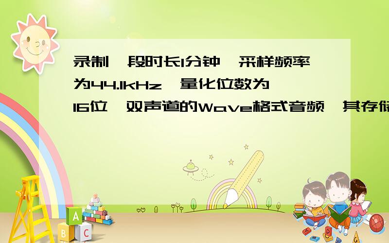 录制一段时长1分钟、采样频率为44.1kHz、量化位数为16位、双声道的Wave格式音频,其存储容量约为 （A）34录制一段时长1分钟、采样频率为44.1kHz、量化位数为16位、双声道的Wave格式音频,其存储