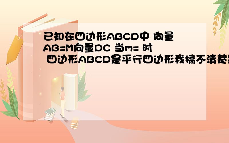 已知在四边形ABCD中 向量AB=M向量DC 当m= 时 四边形ABCD是平行四边形我搞不清楚是取1还是-1还是两个都取