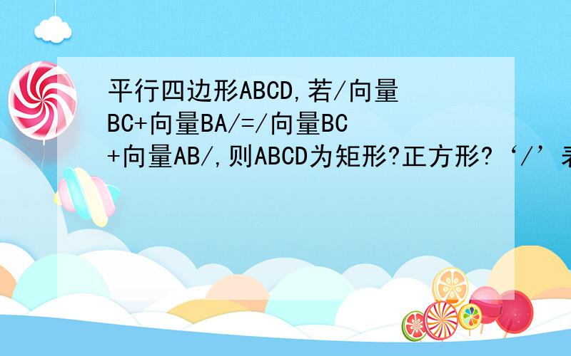 平行四边形ABCD,若/向量BC+向量BA/=/向量BC+向量AB/,则ABCD为矩形?正方形?‘/’表示绝对值.可是正方形不也是对角线相等的吗？