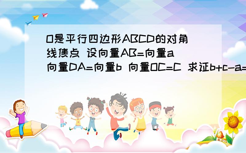 O是平行四边形ABCD的对角线焦点 设向量AB=向量a 向量DA=向量b 向量OC=C 求证b+c-a=OA(向量)