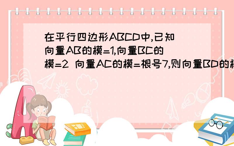 在平行四边形ABCD中,已知向量AB的模=1,向量BC的模=2 向量AC的模=根号7,则向量BD的模=?