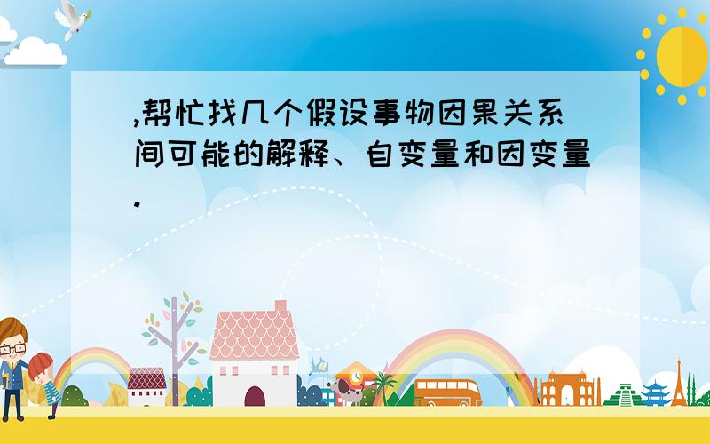 ,帮忙找几个假设事物因果关系间可能的解释、自变量和因变量.