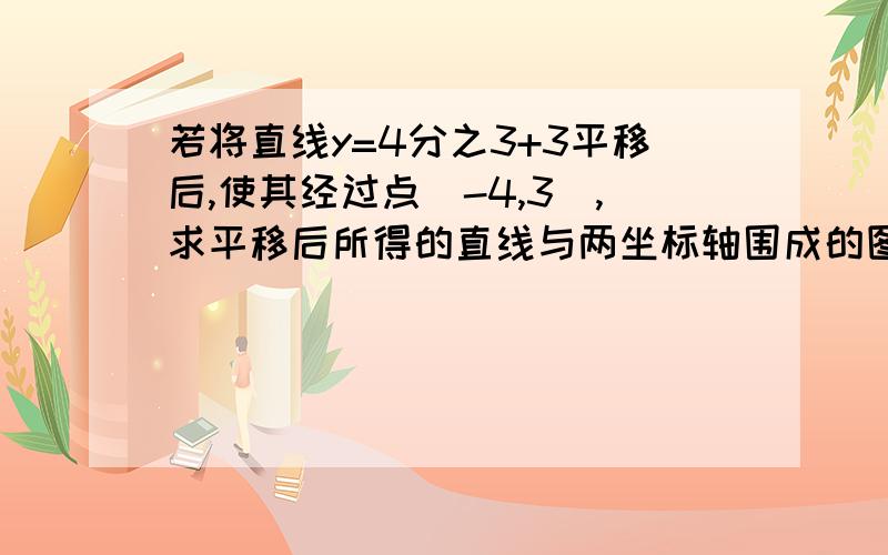 若将直线y=4分之3+3平移后,使其经过点(-4,3),求平移后所得的直线与两坐标轴围成的图形的面积