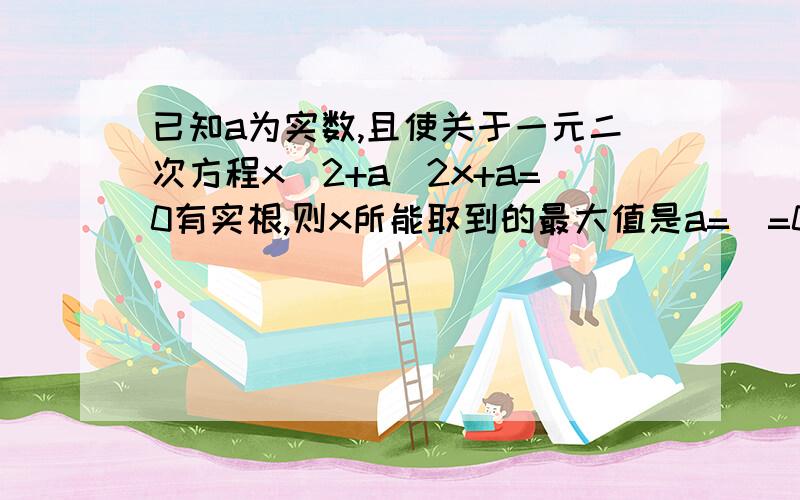 已知a为实数,且使关于一元二次方程x^2+a^2x+a=0有实根,则x所能取到的最大值是a=\=0,关于a的一元二次方程a^2x+a+x^2=0有实根，则b^2--4ac=1--4x^3>=0,故x>=三次根号2/2，当a=0时，x=0，x的最大值为三次根