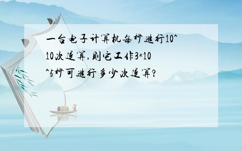 一台电子计算机每秒进行10^10次运算,则它工作3*10^5秒可进行多少次运算?