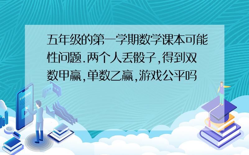 五年级的第一学期数学课本可能性问题.两个人丢骰子,得到双数甲赢,单数乙赢,游戏公平吗