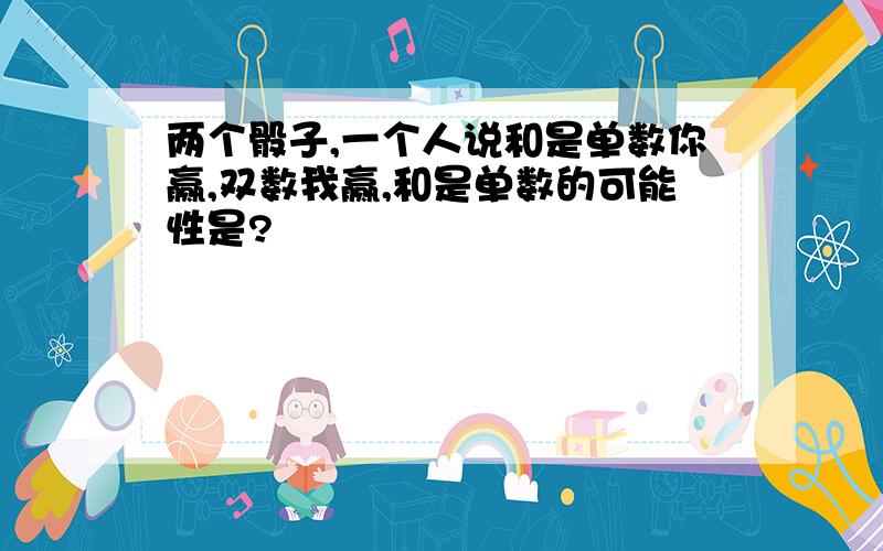 两个骰子,一个人说和是单数你赢,双数我赢,和是单数的可能性是?