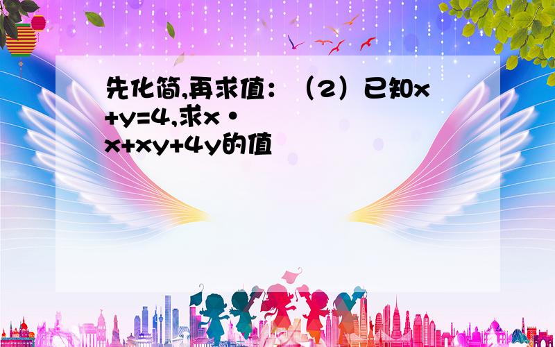 先化简,再求值：（2）已知x+y=4,求x•x+xy+4y的值