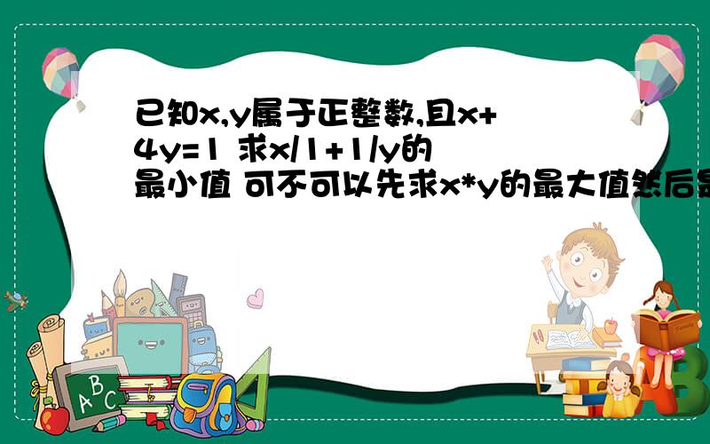 已知x,y属于正整数,且x+4y=1 求x/1+1/y的最小值 可不可以先求x*y的最大值然后是2跟号1/xy xy的最大值是1/16 求得最小值是8 为什么这样不可以吗?