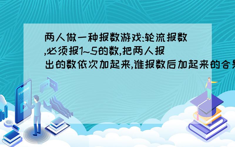 两人做一种报数游戏:轮流报数,必须报1~5的数,把两人报出的数依次加起来,谁报数后加起来的合是100,谁就获胜.如果你先报数,为了获胜,第一次应报几?以后怎样报?