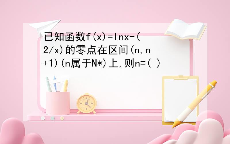 已知函数f(x)=lnx-(2/x)的零点在区间(n,n+1)(n属于N*)上,则n=( )