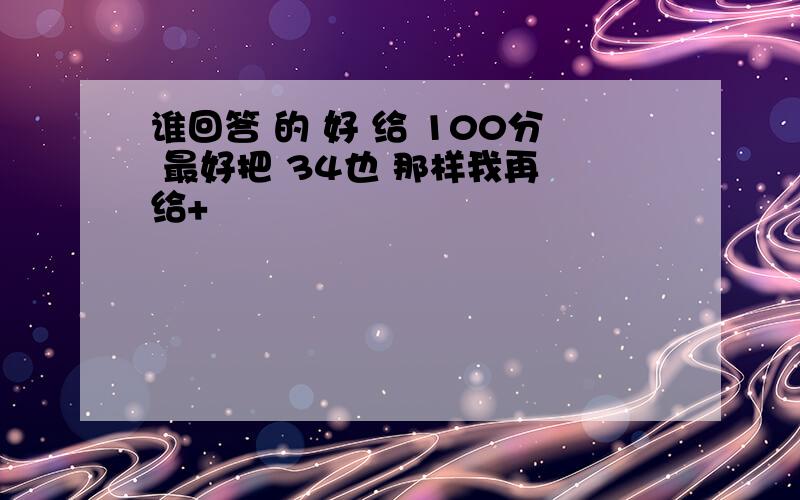 谁回答 的 好 给 100分 最好把 34也 那样我再 给+