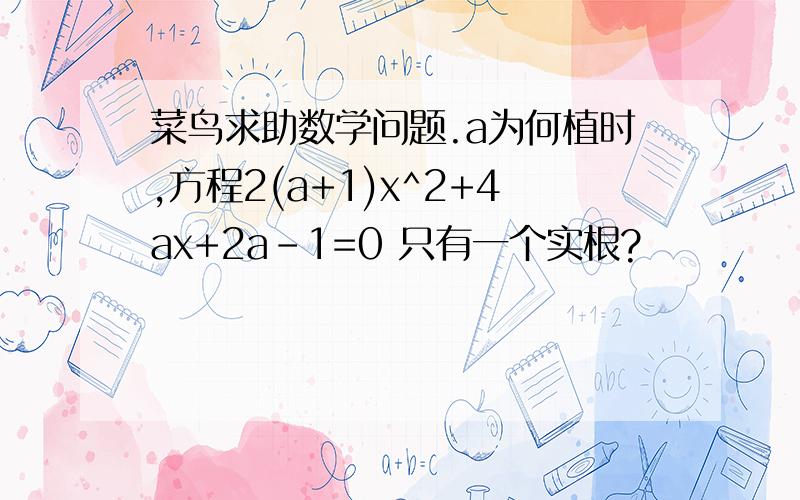 菜鸟求助数学问题.a为何植时,方程2(a+1)x^2+4ax+2a-1=0 只有一个实根?
