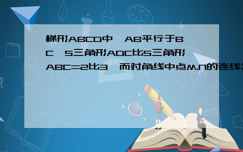 梯形ABCD中,AB平行于BC,S三角形ADC比S三角形ABC=2比3,而对角线中点M.N的连线为10厘米,求梯形两底的长?