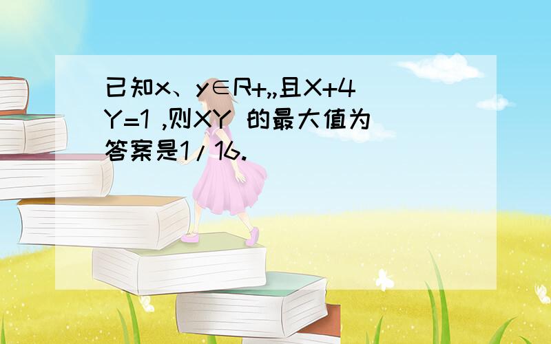 已知x、y∈R+,,且X+4Y=1 ,则XY 的最大值为答案是1/16.