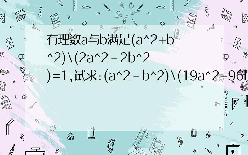 有理数a与b满足(a^2+b^2)\(2a^2-2b^2)=1,试求:(a^2-b^2)\(19a^2+96b^2)的值?