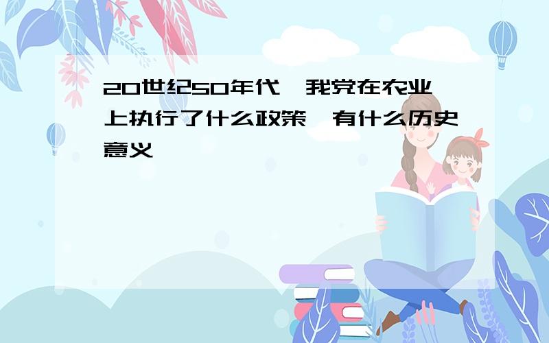 20世纪50年代,我党在农业上执行了什么政策,有什么历史意义