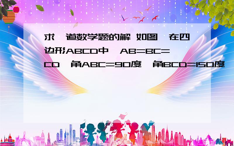 求一道数学题的解 如图,在四边形ABCD中,AB=BC=CD,角ABC=90度,角BCD=150度,求角BAD的度数