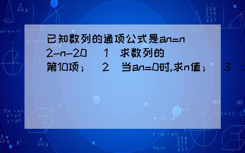 已知数列的通项公式是an=n2-n-20 (1)求数列的第10项；（2）当an=0时,求n值；（3）求满足不等式an>0的值