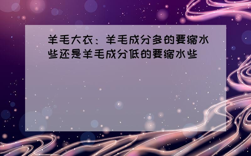 羊毛大衣：羊毛成分多的要缩水些还是羊毛成分低的要缩水些