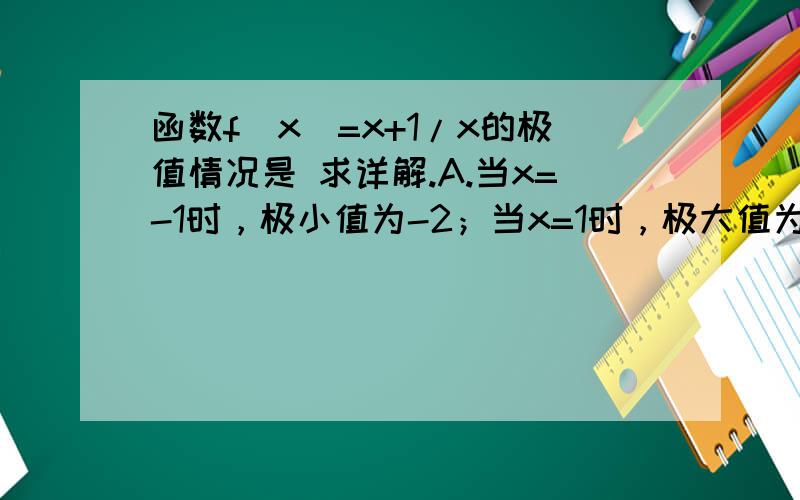 函数f（x）=x+1/x的极值情况是 求详解.A.当x=-1时，极小值为-2；当x=1时，极大值为2B.当x=-1时，极大值为-2；当x=1时，极小值为2