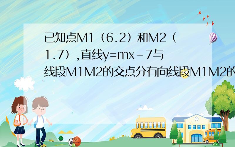 已知点M1（6.2）和M2（1.7）,直线y=mx-7与线段M1M2的交点分有向线段M1M2的比为3:2,则m的值为?A：-3/2 B：-2/3C：1/4D：4