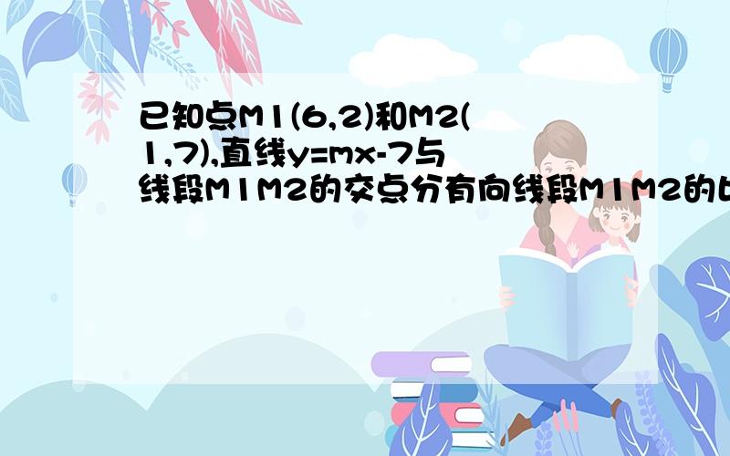 已知点M1(6,2)和M2(1,7),直线y=mx-7与线段M1M2的交点分有向线段M1M2的比为3:2,则m的值,已知点M1（6，2）和M2（1，7），直线y=mx－7与线段M1M2的交点分有向线段M1M2的比为3：则m的值为